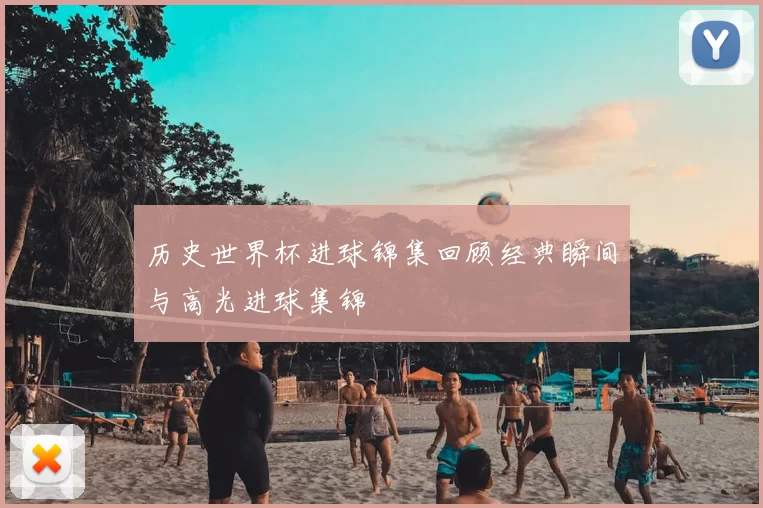 历史世界杯进球锦集回顾经典瞬间与高光进球集锦
