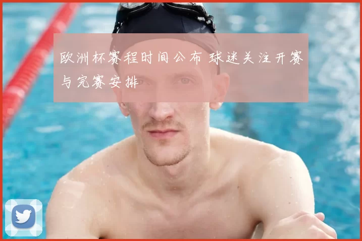 欧洲杯赛程时间公布 球迷关注开赛与完赛安排