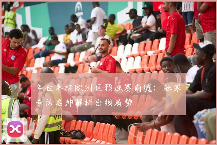 年世界杯欧洲区预选赛前瞻：独家专访名帅解析出线局势