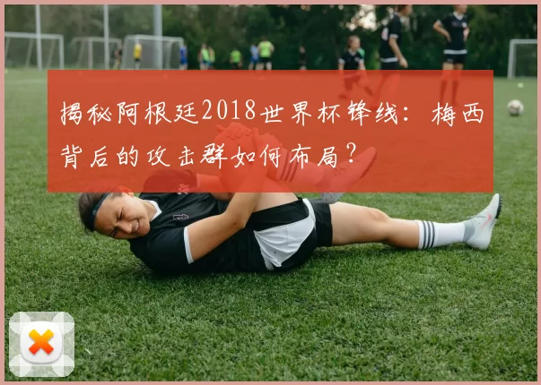 揭秘阿根廷2018世界杯锋线:梅西背后的攻击群如何布局?