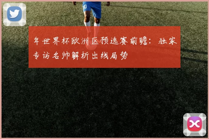 年世界杯欧洲区预选赛前瞻：独家专访名帅解析出线局势