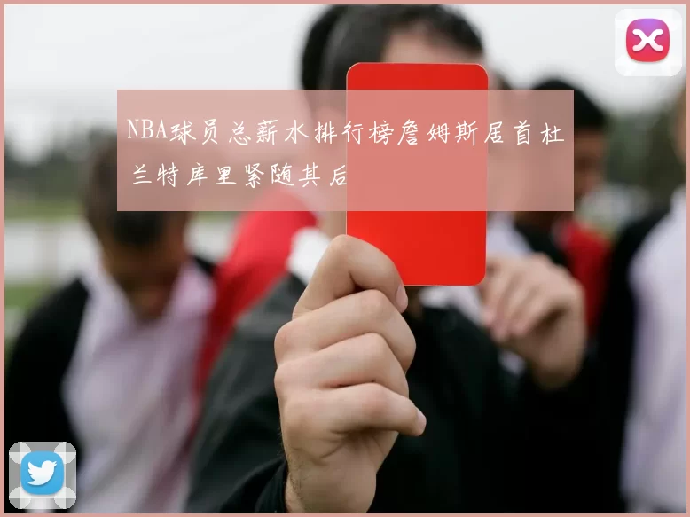 NBA球员总薪水排行榜詹姆斯居首杜兰特库里紧随其后