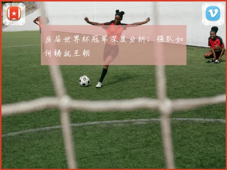 历届世界杯冠军深度分析：强队如何铸就王朝