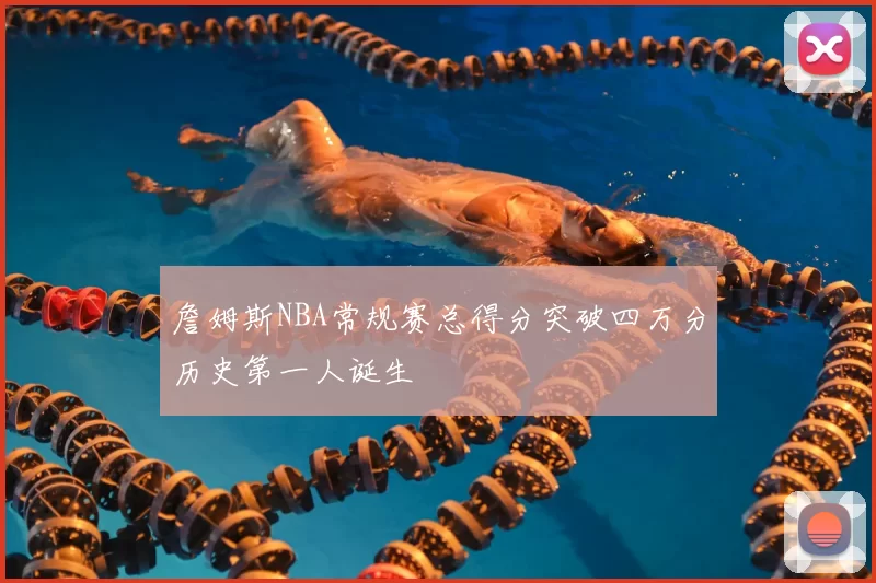 詹姆斯NBA常规赛总得分突破四万分历史第一人诞生