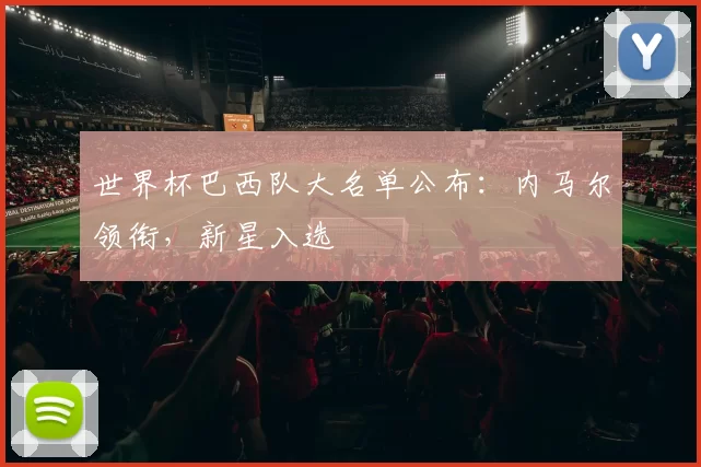 世界杯巴西队大名单公布：内马尔领衔，新星入选