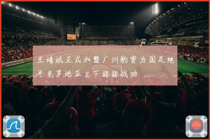 王靖斌正式加盟广州豹曾为国足绝平克罗地亚立下赫赫战功