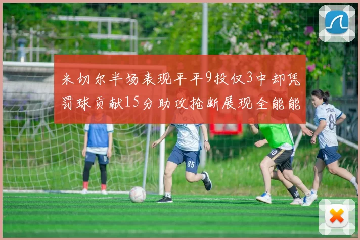 米切尔半场表现平平9投仅3中却凭罚球贡献15分助攻抢断展现全能能力