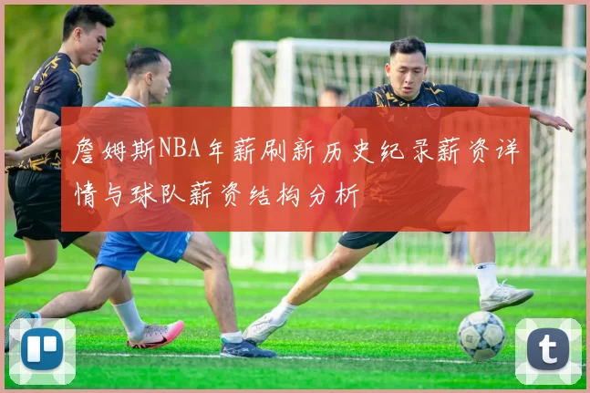 詹姆斯NBA年薪刷新历史纪录薪资详情与球队薪资结构分析