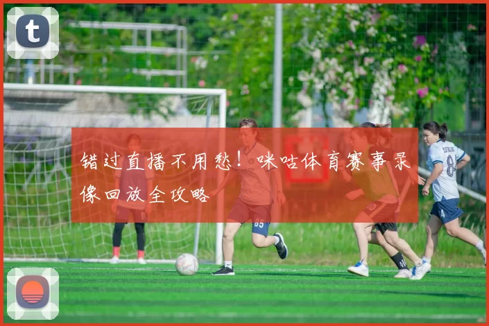 错过直播不用愁！咪咕体育赛事录像回放全攻略