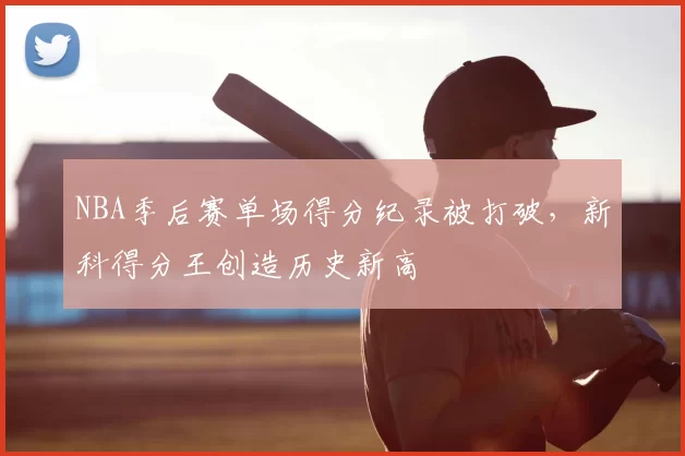 NBA季后赛单场得分纪录被打破，新科得分王创造历史新高