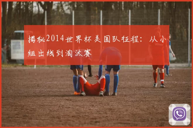 揭秘2014世界杯美国队征程：从小组出线到淘汰赛