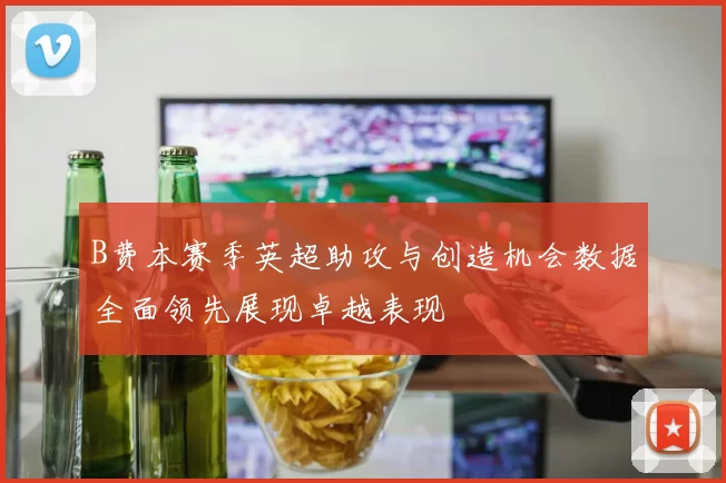 B费本赛季英超助攻与创造机会数据全面领先展现卓越表现