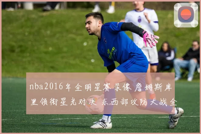 nba2016年全明星赛录像 詹姆斯库里领衔星光对决 东西部攻防大战全景回放