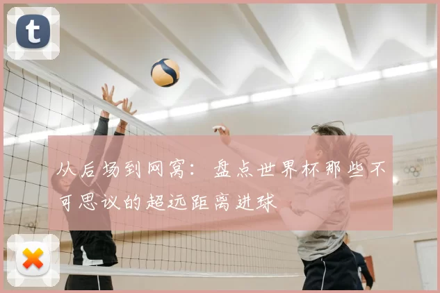 从后场到网窝:盘点世界杯那些不可思议的超远距离进球
