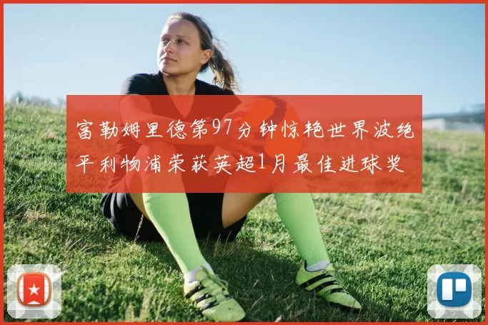 富勒姆里德第97分钟惊艳世界波绝平利物浦荣获英超1月最佳进球奖