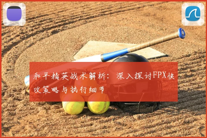 和平精英战术解析：深入探讨FPX快攻策略与执行细节