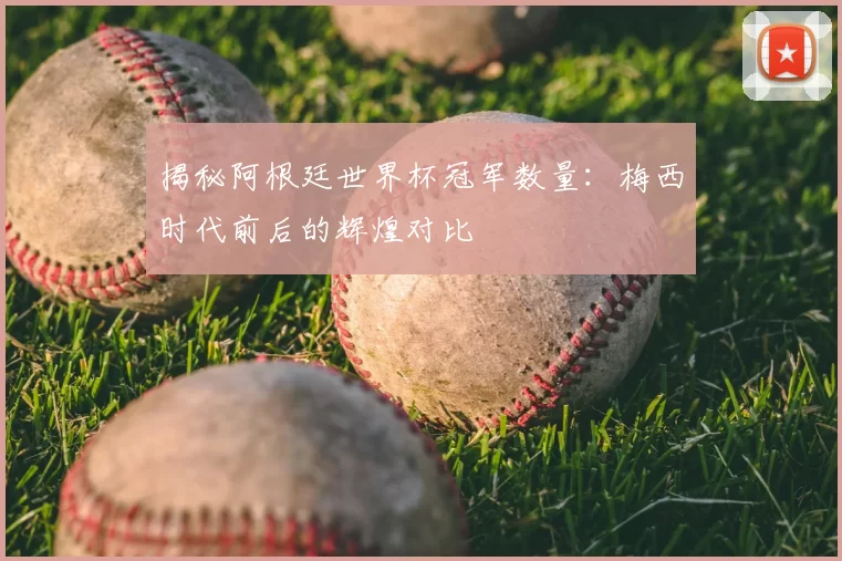 揭秘阿根廷世界杯冠军数量：梅西时代前后的辉煌对比