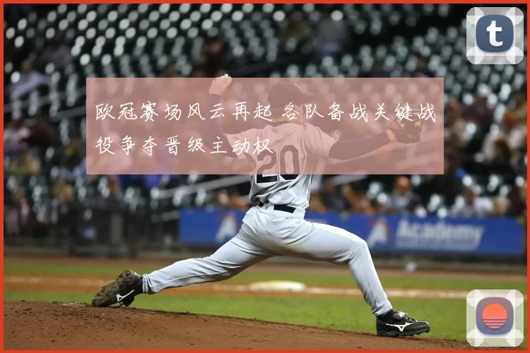 欧冠赛场风云再起 各队备战关键战役争夺晋级主动权