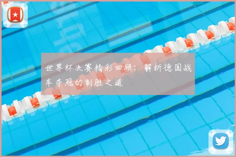 世界杯决赛精彩回顾：解析德国战车夺冠的制胜之道