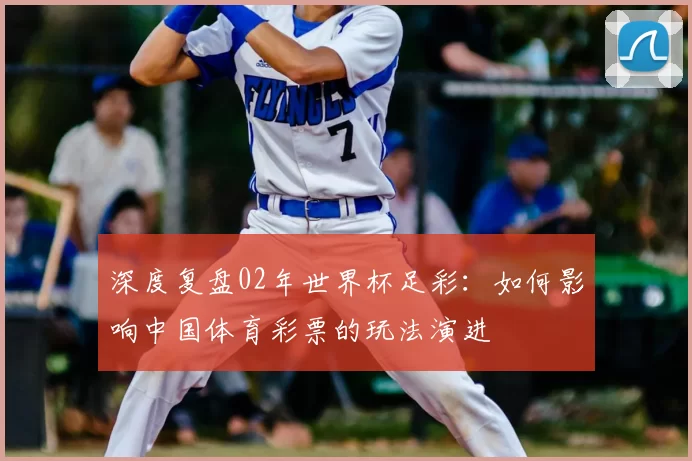 深度复盘02年世界杯足彩：如何影响中国体育彩票的玩法演进