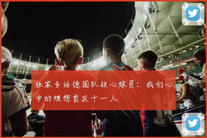独家专访德国队核心球员:我们心中的理想首发十一人