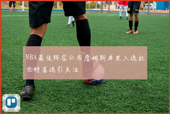NBA最佳阵容公布詹姆斯库里入选杜兰特落选引关注