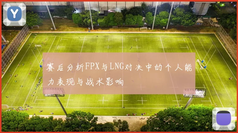 赛后分析FPX与LNG对决中的个人能力表现与战术影响