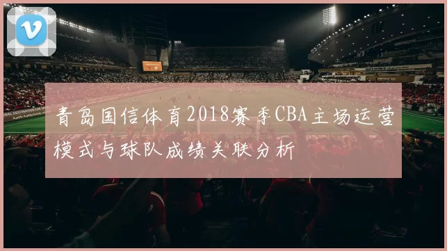 青岛国信体育2018赛季CBA主场运营模式与球队成绩关联分析