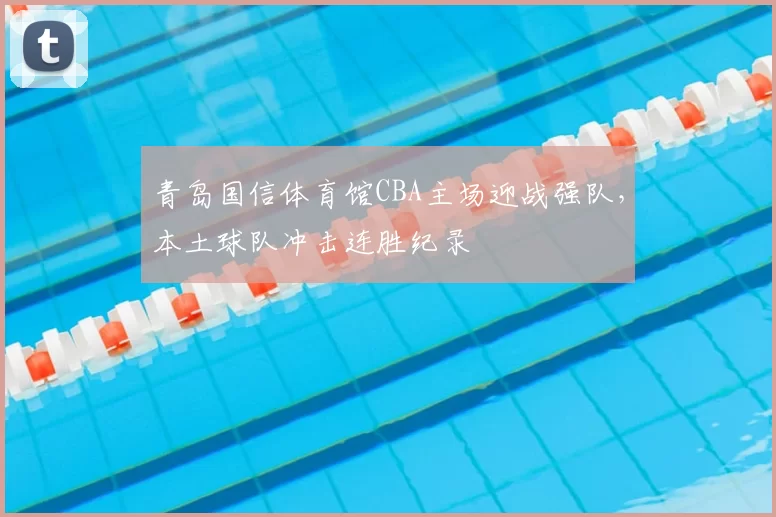 青岛国信体育馆CBA主场迎战强队，本土球队冲击连胜纪录