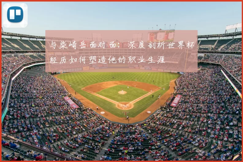 与柴崎岳面对面：深度剖析世界杯经历如何塑造他的职业生涯