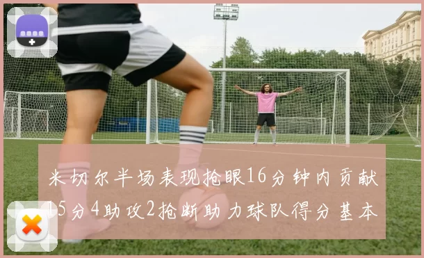 米切尔半场表现抢眼16分钟内贡献15分4助攻2抢断助力球队得分基本盘