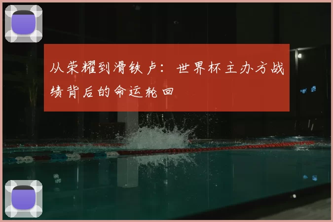 从荣耀到滑铁卢：世界杯主办方战绩背后的命运轮回