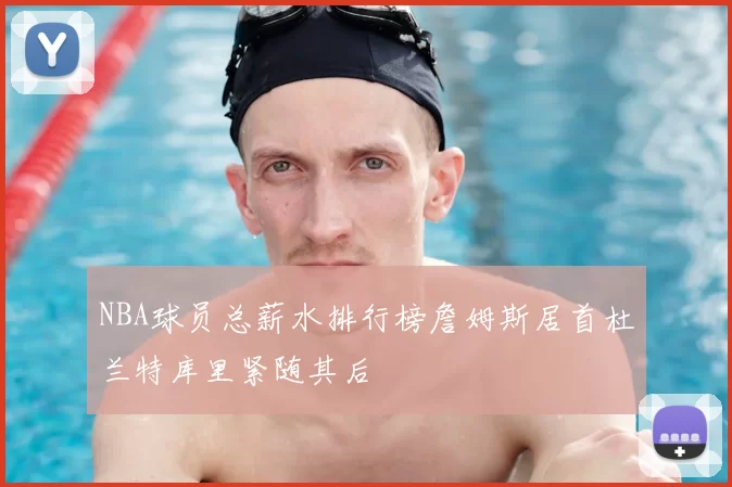 NBA球员总薪水排行榜詹姆斯居首杜兰特库里紧随其后