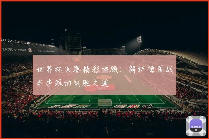 世界杯决赛精彩回顾：解析德国战车夺冠的制胜之道