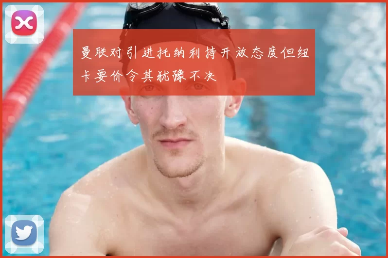 曼联对引进托纳利持开放态度但纽卡要价令其犹豫不决