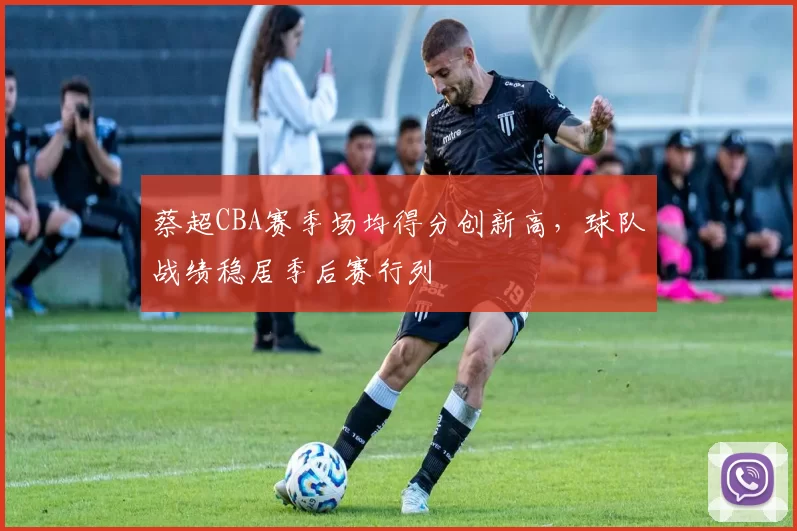 蔡超CBA赛季场均得分创新高，球队战绩稳居季后赛行列