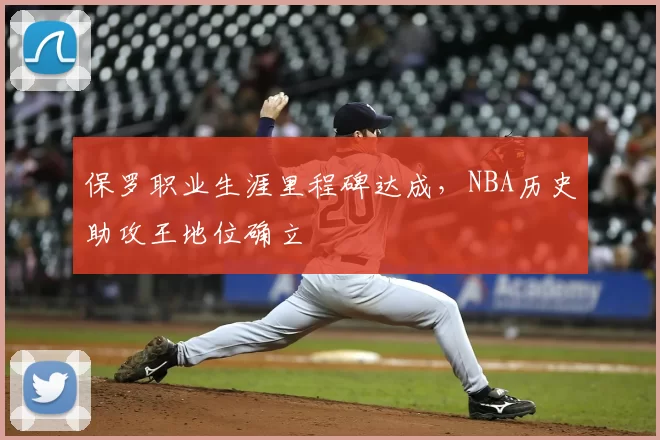 保罗职业生涯里程碑达成,NBA历史助攻王地位确立
