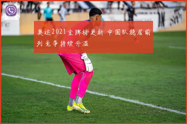 奥运2021金牌榜更新 中国队稳居前列竞争持续升温