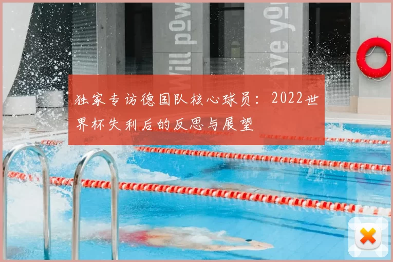 独家专访德国队核心球员：2022世界杯失利后的反思与展望