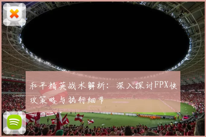 和平精英战术解析：深入探讨FPX快攻策略与执行细节