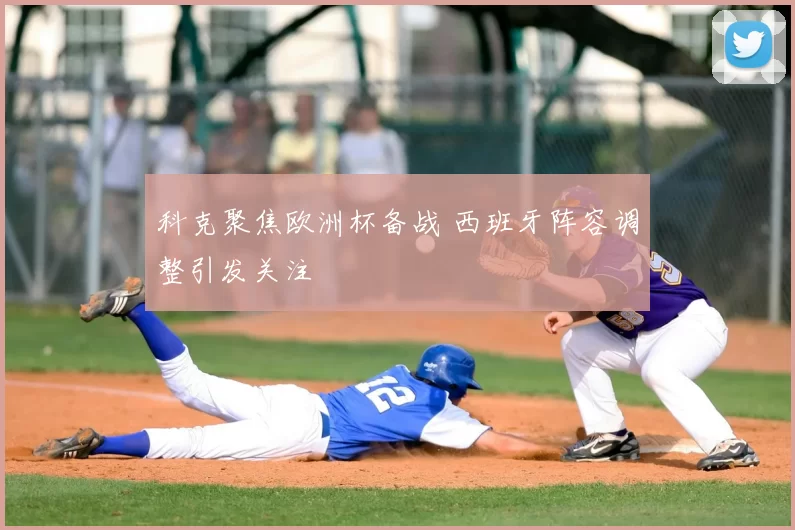 科克聚焦欧洲杯备战 西班牙阵容调整引发关注