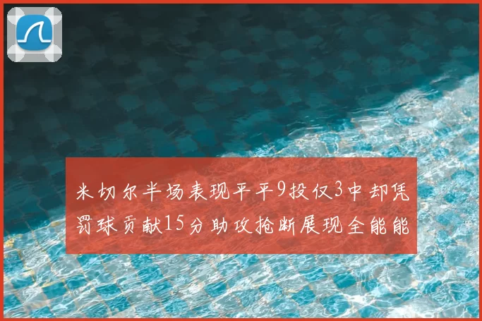 米切尔半场表现平平9投仅3中却凭罚球贡献15分助攻抢断展现全能能力