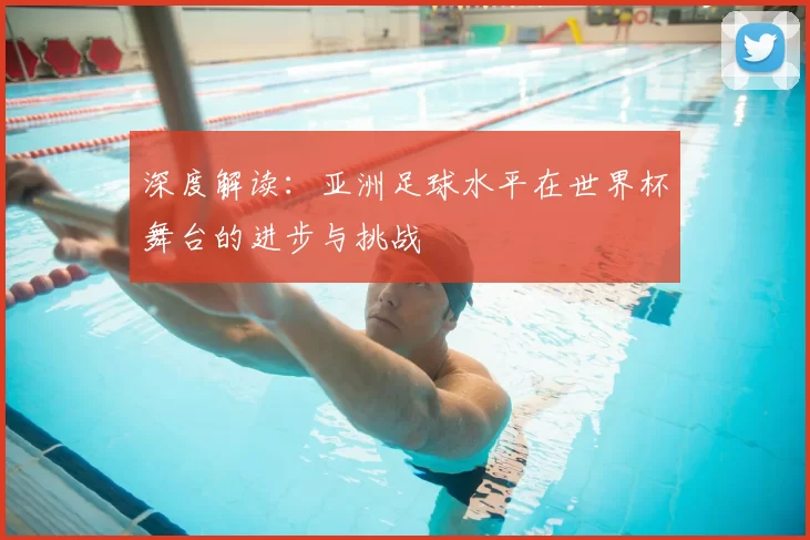 深度解读:亚洲足球水平在世界杯舞台的进步与挑战