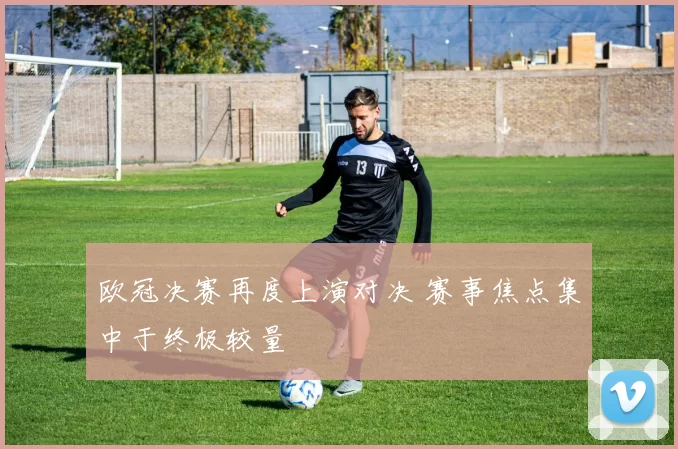 欧冠决赛再度上演对决 赛事焦点集中于终极较量