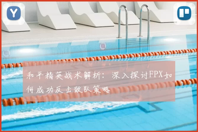 和平精英战术解析:深入探讨FPX如何成功反击敌队策略