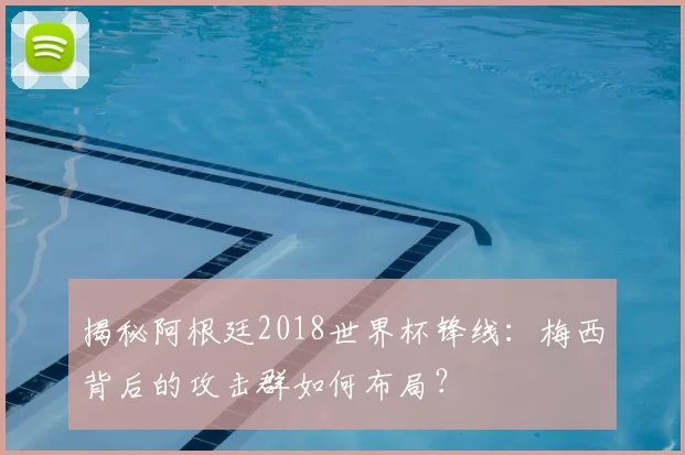 揭秘阿根廷2018世界杯锋线：梅西背后的攻击群如何布局？