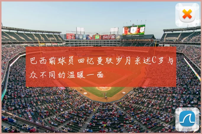 巴西前球员回忆曼联岁月亲述C罗与众不同的温暖一面