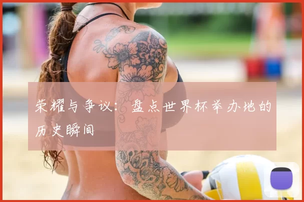 荣耀与争议：盘点世界杯举办地的历史瞬间