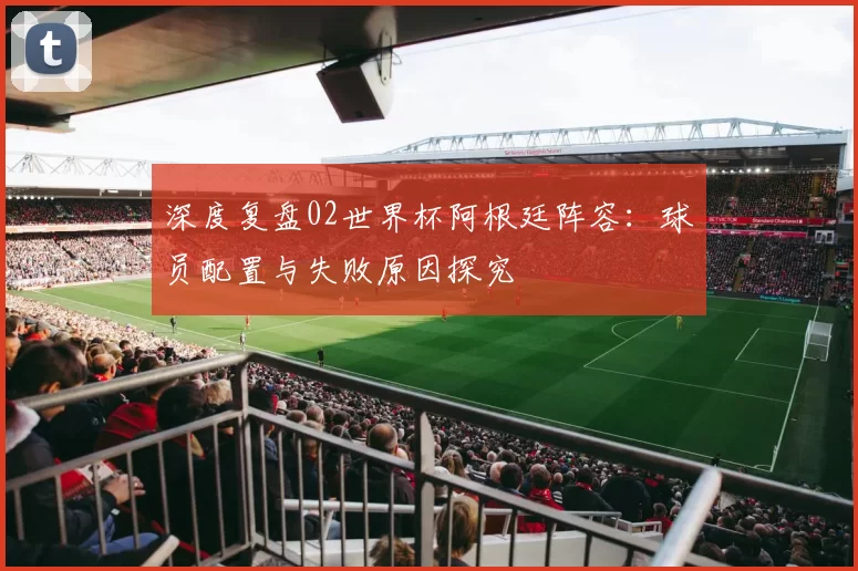 深度复盘02世界杯阿根廷阵容：球员配置与失败原因探究