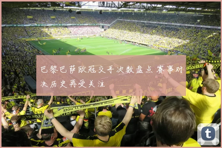 巴黎巴萨欧冠交手次数盘点 赛事对决历史再受关注